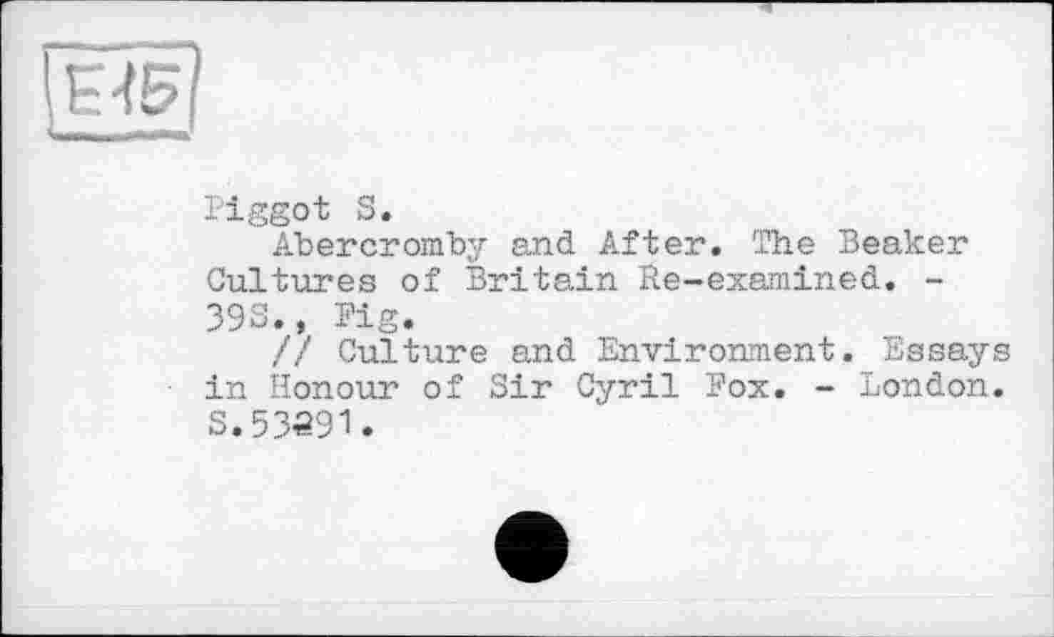 ﻿. -—
Piggot S.
Abercromby and After. The Beaker Cultures of Britain Re-examined. -393., Pig.
// Culture and Environment. Essays in Honour of Sir Cyril Fox. - London, s.53291.